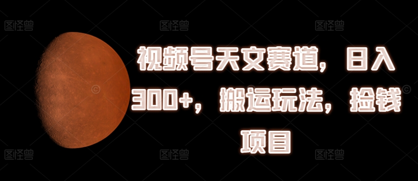 视频号天文赛道，日入300+，搬运玩法，捡钱项目【揭秘】-晟哥学社资源库
