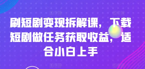 刷短剧变现拆解课，下载短剧做任务获取收益，适合小白上手-晟哥学社资源库