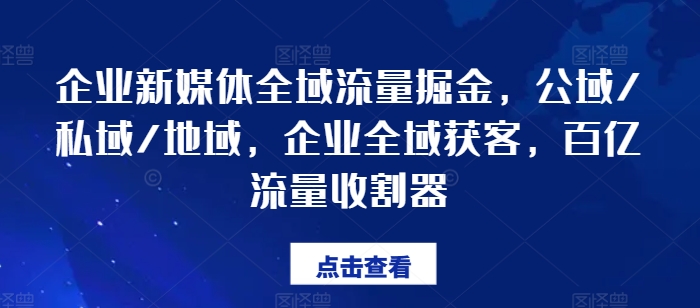 企业新媒体全域流量掘金，公域/私域/地域，企业全域获客，百亿流量收割器-晟哥学社资源库