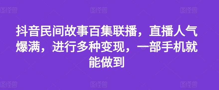 抖音民间故事百集联播，直播人气爆满，进行多种变现，一部手机就能做到【揭秘】-晟哥学社资源库