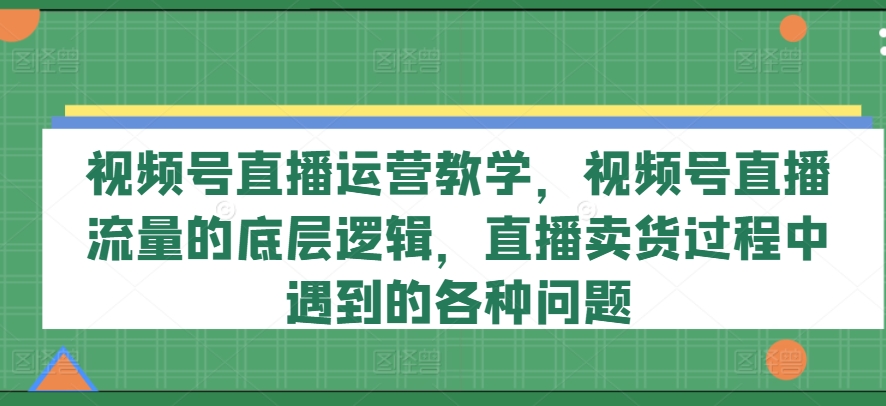 视频号直播运营教学，视频号直播流量的底层逻辑，直播卖货过程中遇到的各种问题-晟哥学社资源库