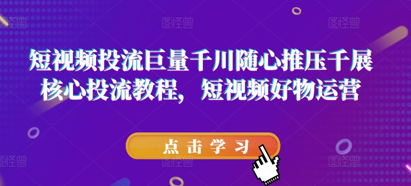 短视频投流巨量千川随心推压千展核心投流教程，短视频好物运营-晟哥学社资源库