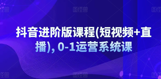 抖音进阶版课程(短视频+直播), 0-1运营系统课-晟哥学社资源库