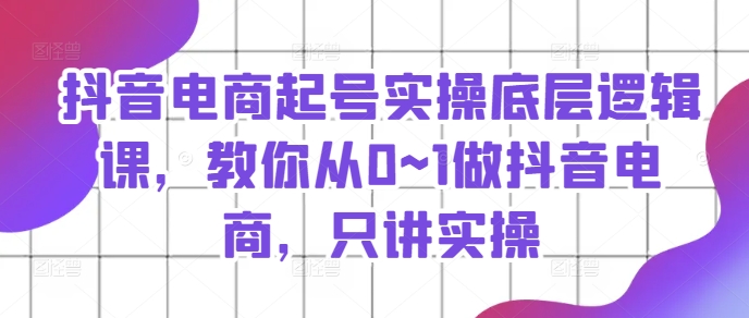 抖音电商起号实操底层逻辑课，教你从0~1做抖音电商，只讲实操-晟哥学社资源库