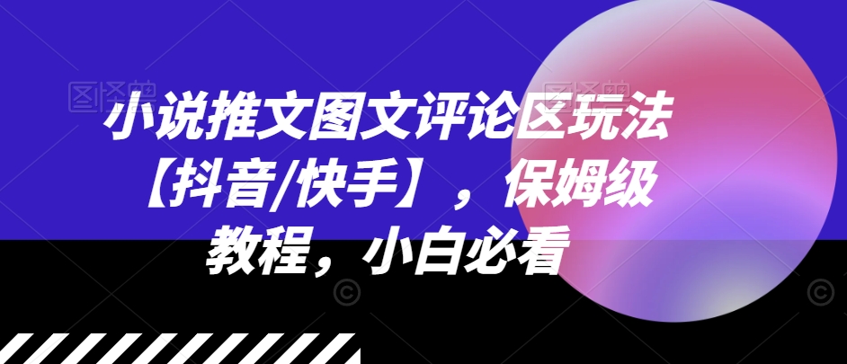 小说推文图文评论区玩法【抖音/快手】，保姆级教程，小白必看-晟哥学社资源库