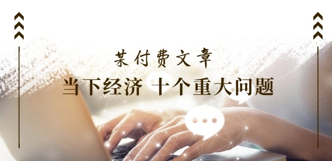 某付费文章《当下经济 十个重大问题》覆盖了大家关心的全部经济类话题-晟哥学社资源库