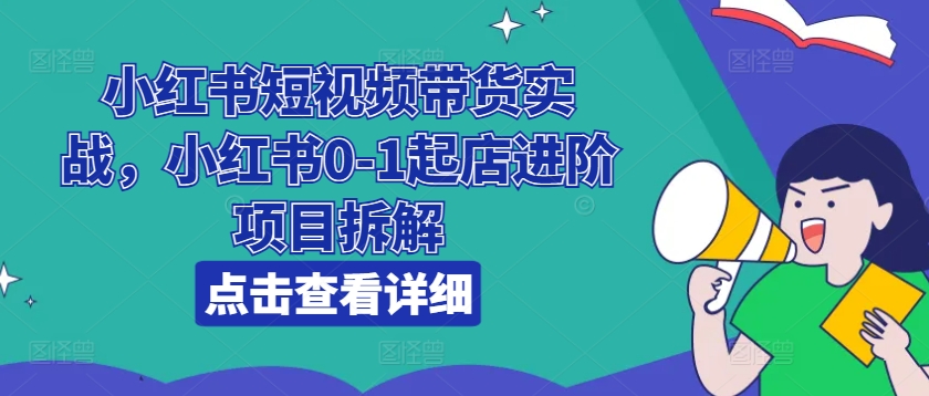 小红书短视频带货实战，小红书0-1起店进阶项目拆解-晟哥学社资源库