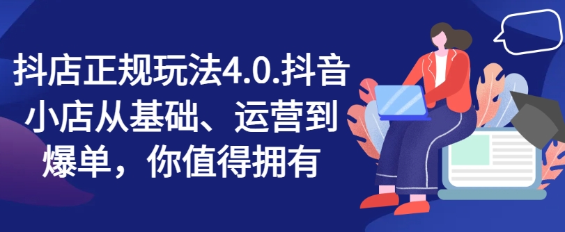 抖店正规玩法4.0，抖音小店从基础、运营到爆单，你值得拥有-晟哥学社资源库