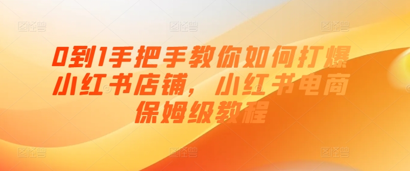 0到1手把手教你如何打爆小红书店铺，小红书电商保姆级教程-晟哥学社资源库