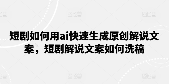 短剧如何用ai快速生成原创解说文案，短剧解说文案如何洗稿-晟哥学社资源库