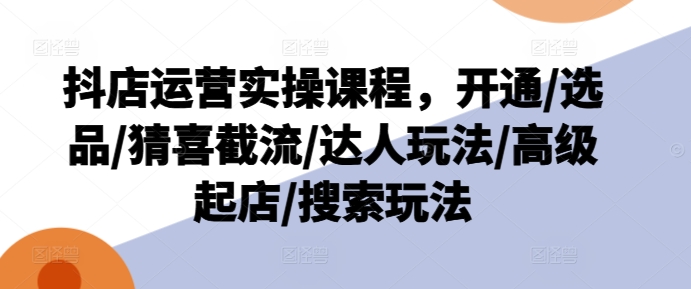 抖店运营实操课程，开通/选品/猜喜截流/达人玩法/高级起店/搜索玩法-晟哥学社资源库