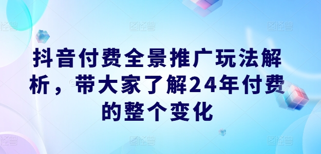 抖音付费全景推广玩法解析，带大家了解24年付费的整个变化-晟哥学社资源库