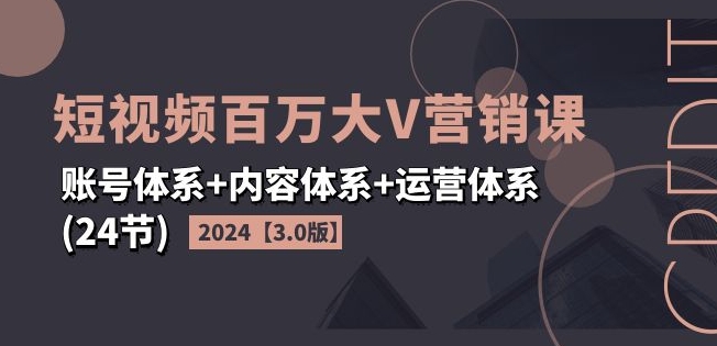 2024短视频百万大V营销课【3.0版】账号体系+内容体系+运营体系(24节)-晟哥学社资源库