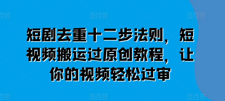 短剧去重十二步法则，短视频搬运过原创教程，让你的视频轻松过审-晟哥学社资源库