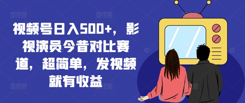 视频号日入500+，影视演员今昔对比赛道，超简单，发视频就有收益【揭秘】-晟哥学社资源库