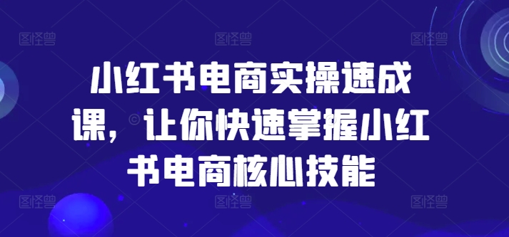 小红书电商实操速成课，让你快速掌握小红书电商核心技能-晟哥学社资源库