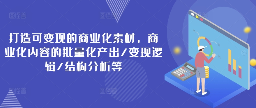 打造可变现的商业化素材，商业化内容的批量化产出/变现逻辑/结构分析等-晟哥学社资源库
