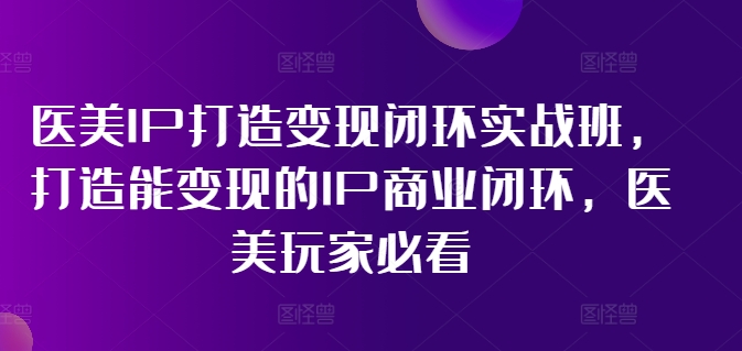 医美IP打造变现闭环实战班，打造能变现的IP商业闭环，医美玩家必看!-晟哥学社资源库