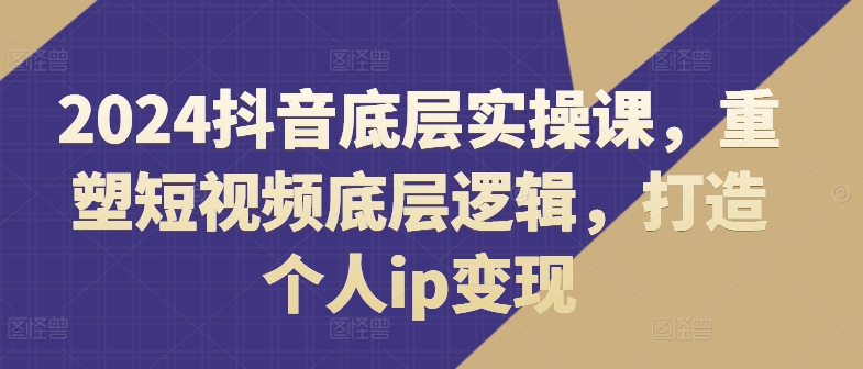 2024抖音底层实操课，​重塑短视频底层逻辑，打造个人ip变现-晟哥学社资源库
