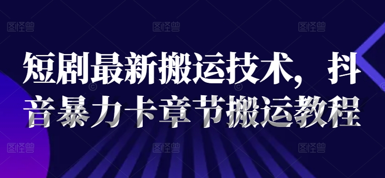短剧最新搬运技术，抖音暴力卡章节搬运教程-晟哥学社资源库