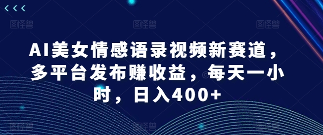 AI美女情感语录视频新赛道，多平台发布赚收益，每天一小时，日入400+【揭秘】-晟哥学社资源库