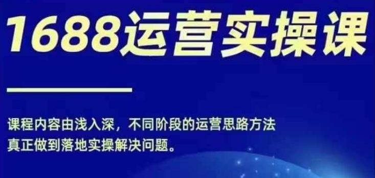 1688实操运营课，零基础学会1688实操运营，电商年入百万不是梦-晟哥学社资源库