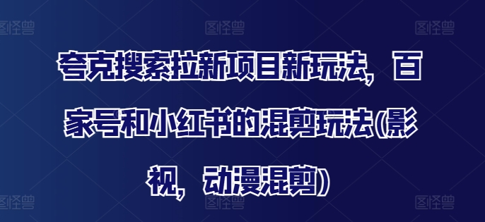 夸克搜索拉新项目新玩法，百家号和小红书的混剪玩法(影视，动漫混剪)-晟哥学社资源库