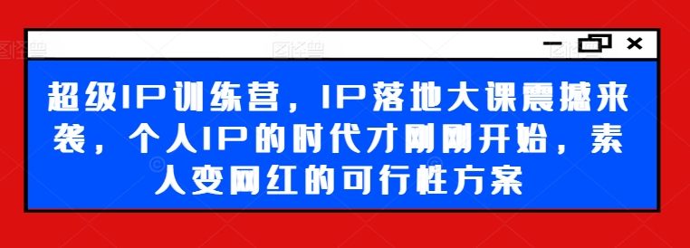 超级IP训练营，IP落地大课震撼来袭，个人IP的时代才刚刚开始，素人变网红的可行性方案-晟哥学社资源库