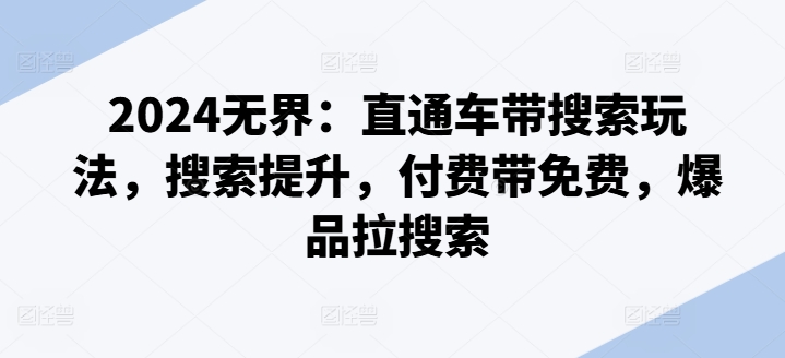 2024无界：直通车带搜索玩法，搜索提升，付费带免费，爆品拉搜索-晟哥学社资源库