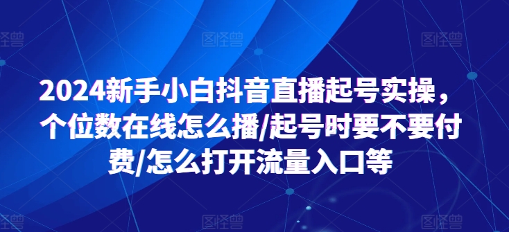 2024新手小白抖音直播起号实操，个位数在线怎么播/起号时要不要付费/怎么打开流量入口等-晟哥学社资源库
