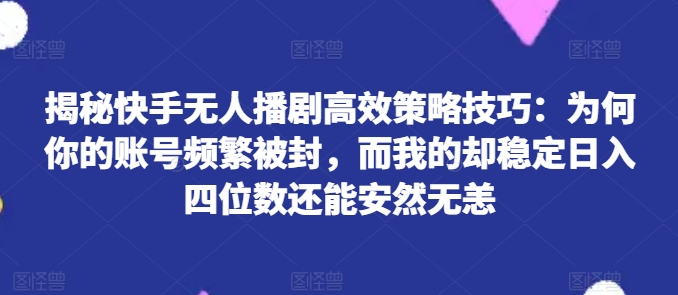 揭秘快手无人播剧高效策略技巧：为何你的账号频繁被封，而我的却稳定日入四位数还能安然无恙【揭秘】-晟哥学社资源库