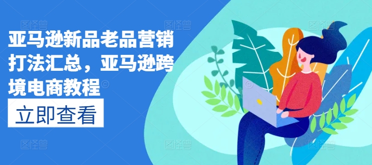 亚马逊新品老品营销打法汇总，亚马逊跨境电商教程-晟哥学社资源库