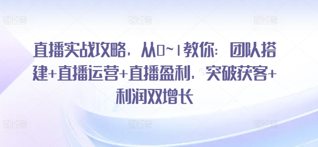 直播实战攻略，​从0~1教你：团队搭建+直播运营+直播盈利，突破获客+利润双增长-晟哥学社资源库