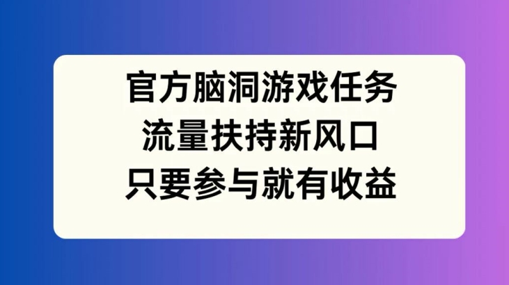 官方脑洞游戏任务，流量扶持新风口，只要参与就有收益【揭秘】-晟哥学社资源库