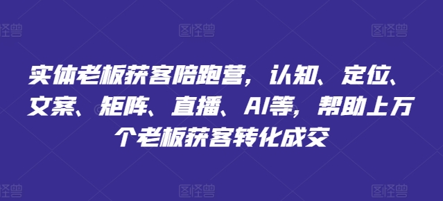实体老板获客陪跑营，认知、定位、文案、矩阵、直播、AI等，帮助上万个老板获客转化成交-晟哥学社资源库