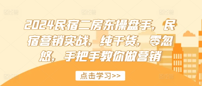 2024民宿二房东操盘手，民宿营销实战，纯干货，零忽悠，手把手教你做营销-晟哥学社资源库