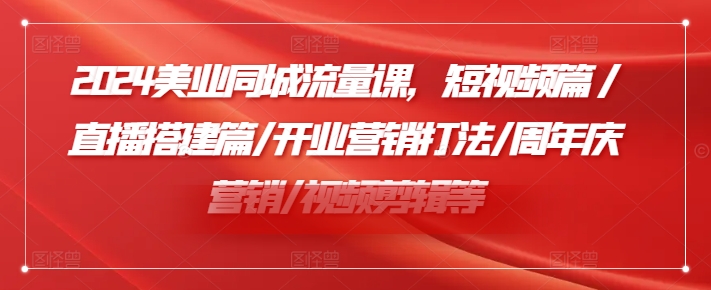 2024美业同城流量课，短视频篇 /直播搭建篇/开业营销打法/周年庆营销/视频剪辑等-晟哥学社资源库