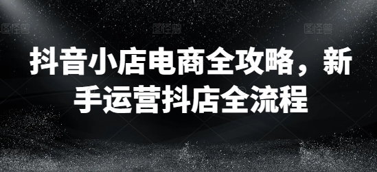 抖音小店电商全攻略，新手运营抖店全流程-晟哥学社资源库