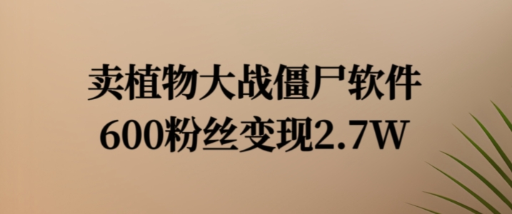 卖植物大战僵尸软件，600粉丝变现2.7W【揭秘】-晟哥学社资源库