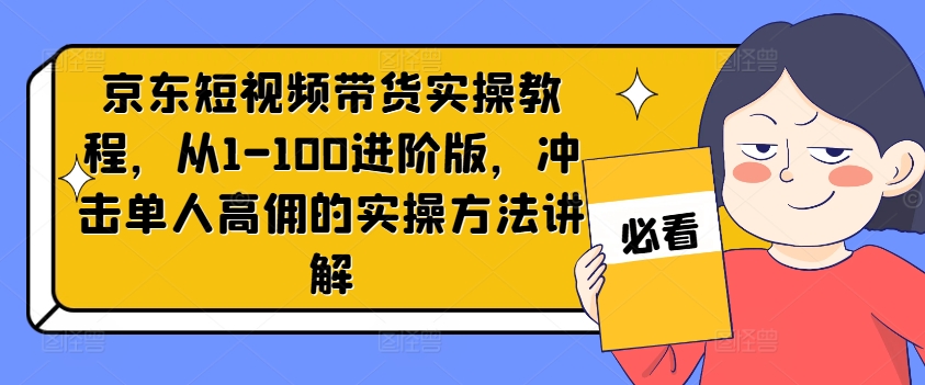 京东短视频带货实操教程，从1-100进阶版，冲击单人高佣的实操方法讲解-晟哥学社资源库