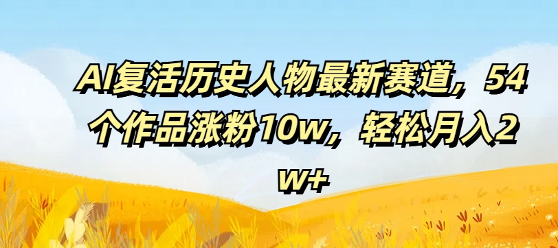 AI复活历史人物最新赛道，54个作品涨粉10w，轻松月入2w+【揭秘】-晟哥学社资源库