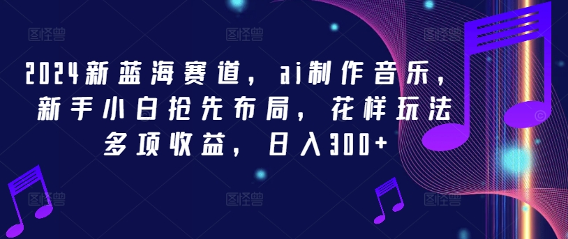 2024新蓝海赛道，ai制作音乐，新手小白抢先布局，花样玩法多项收益，日入300+【揭秘】-晟哥学社资源库