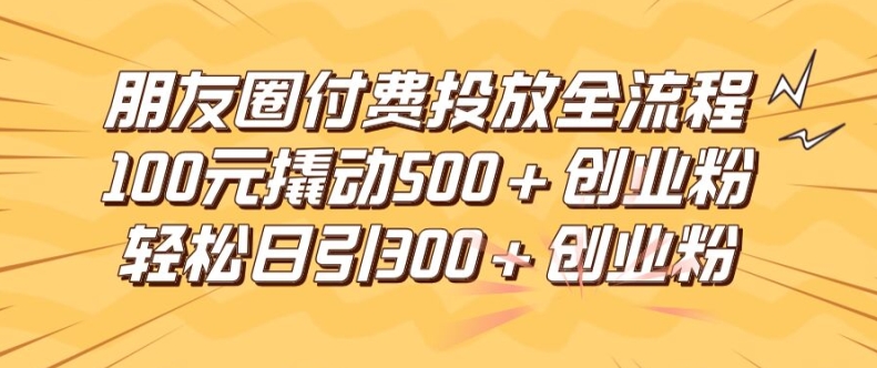 朋友圈高效付费投放全流程，100元撬动500+创业粉，日引流300加精准创业粉【揭秘】-晟哥学社资源库