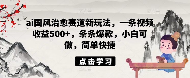 ai国风治愈赛道新玩法，一条视频收益500+，条条爆款，小白可做，简单快捷-晟哥学社资源库