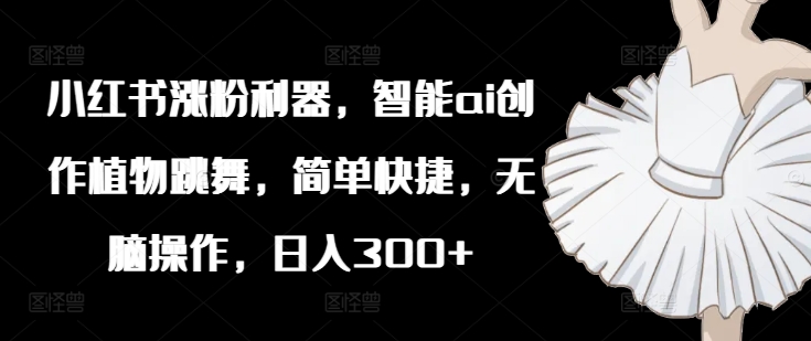 小红书涨粉利器，智能ai创作植物跳舞，简单快捷，无脑操作，日入300+-晟哥学社资源库