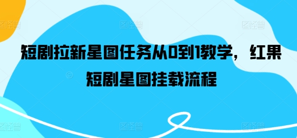 短剧拉新星图任务从0到1教学，红果短剧星图挂载流程-晟哥学社资源库