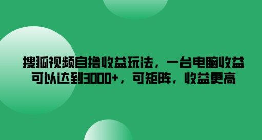 搜狐视频自撸收益玩法，一台电脑收益可以达到3k+，可矩阵，收益更高【揭秘】-晟哥学社资源库