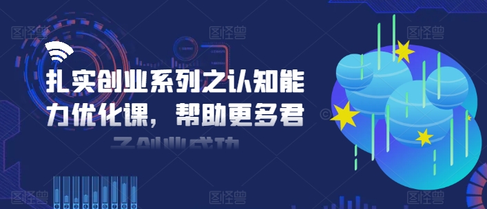 扎实创业系列之认知能力优化课，帮助更多君子创业成功-晟哥学社资源库