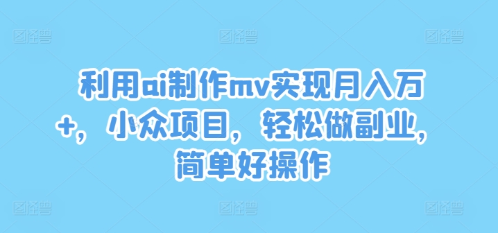利用ai制作mv实现月入万+，小众项目，轻松做副业，简单好操作【揭秘】-晟哥学社资源库