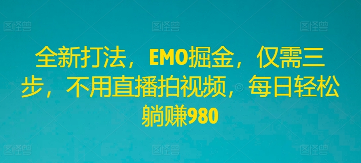全新打法，EMO掘金，仅需三步，不用直播拍视频，每日轻松躺赚980【揭秘】-晟哥学社资源库